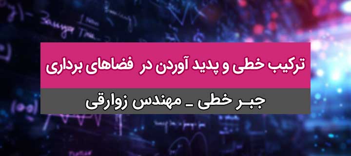 آشنایی با مفاهیم ترکیب خطی و پدید آوردن در فضاهای برداری جبر خطی؛ جلسه 12